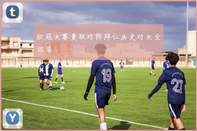 欧冠决赛曼联对阵拜仁历史对决全记录