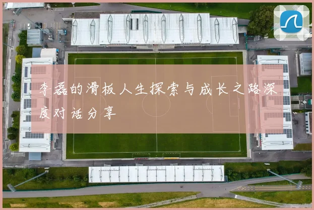 李磊的滑板人生探索与成长之路深度对话分享