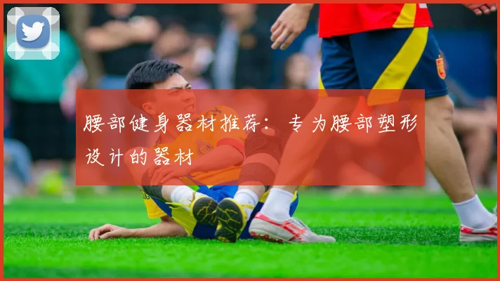 腰部健身器材推荐：专为腰部塑形设计的器材
