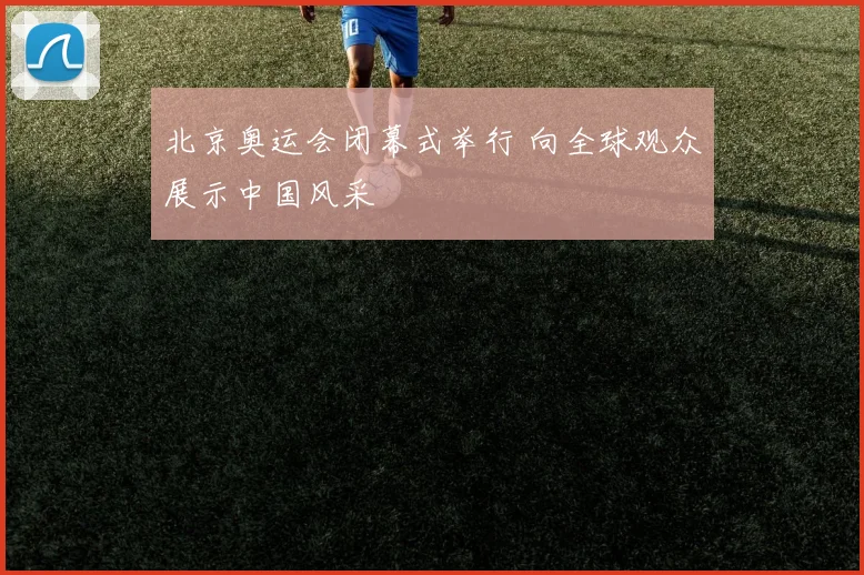 北京奥运会闭幕式举行 向全球观众展示中国风采