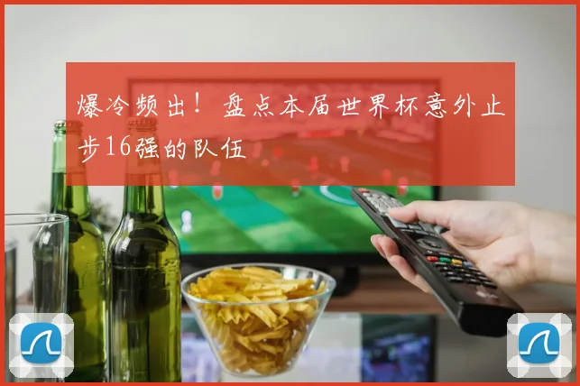爆冷频出！盘点本届世界杯意外止步16强的队伍