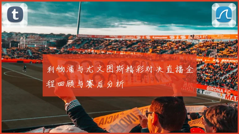 利物浦与尤文图斯精彩对决直播全程回顾与赛后分析