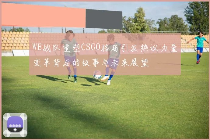WE战队重塑CSGO格局引发热议力量变革背后的故事与未来展望
