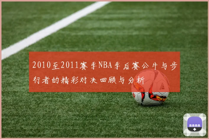 2010至2011赛季NBA季后赛公牛与步行者的精彩对决回顾与分析