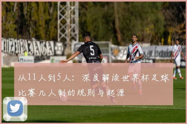 从11人到5人：深度解读世界杯足球比赛几人制的规则与起源