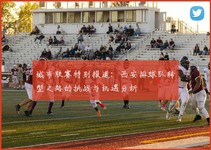 城市联赛特别报道：西安排球队转型之路的挑战与机遇分析