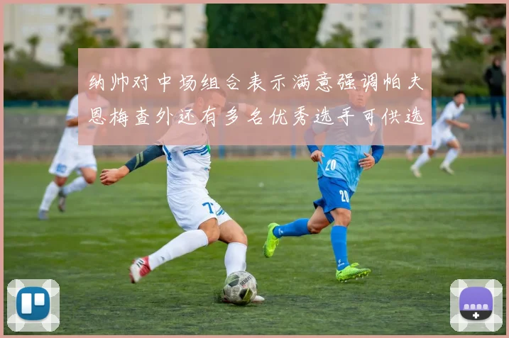 纳帅对中场组合表示满意强调帕夫恩梅查外还有多名优秀选手可供选择