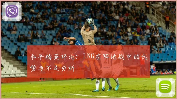 和平精英评论：LNG在阵地战中的优势与不足分析