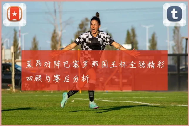莱昂对阵巴塞罗那国王杯全场精彩回顾与赛后分析