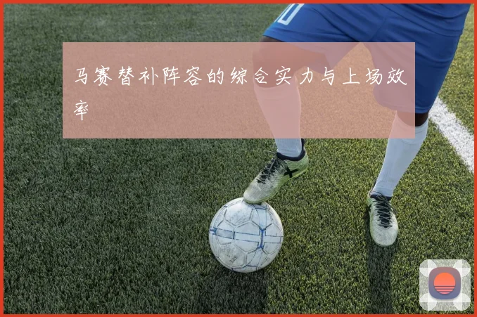 马赛替补阵容的综合实力与上场效率
