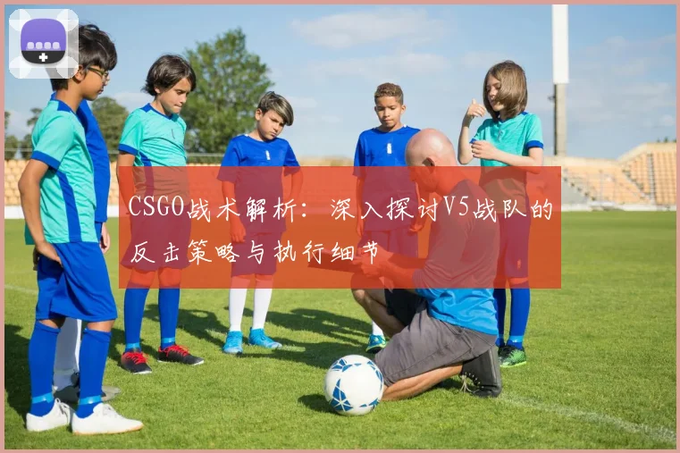 CSGO战术解析：深入探讨V5战队的反击策略与执行细节